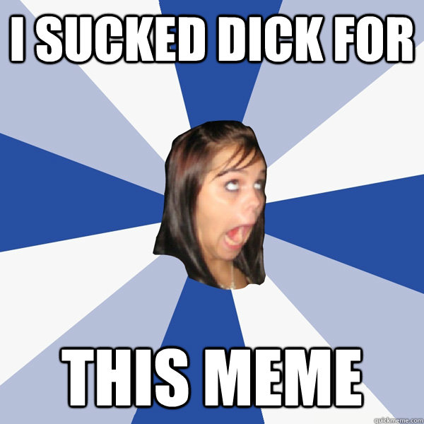 I sucked dick for this meme  Annoying Facebook Girl