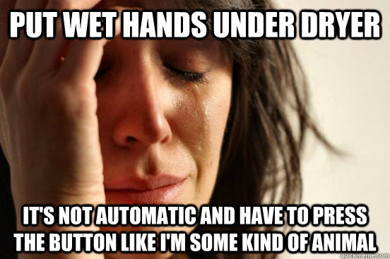 put wet hands under dryer it's not automatic and have to press the button like I'm some kind of animal  First World Problems