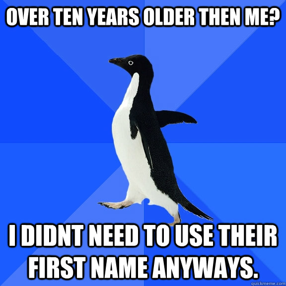 Over ten years older then me? I didnt need to use their first name anyways.  Socially Awkward Penguin