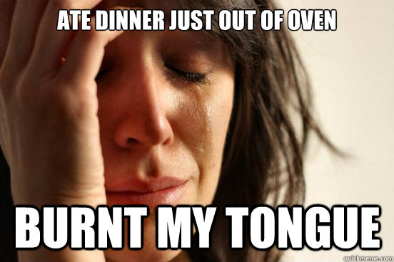 Ate dinner just out of oven burnt my tongue  First World Problems