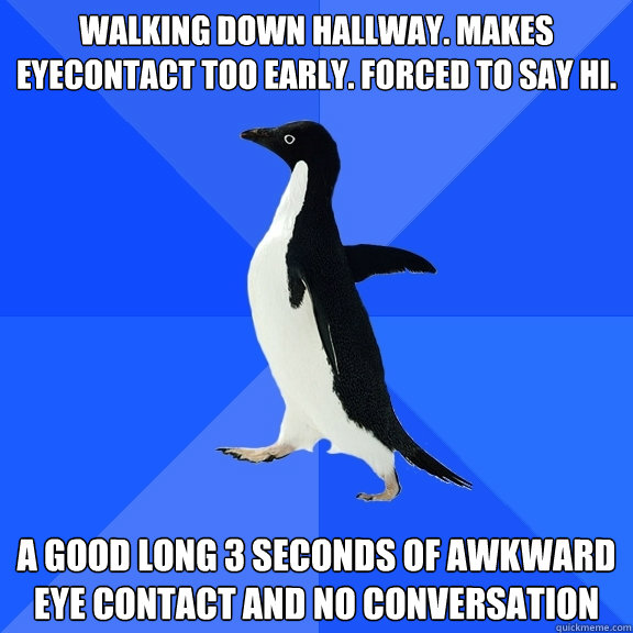 Walking down hallway. Makes eyecontact too early. Forced to say hi. A good long 3 seconds of awkward eye contact and no conversation  Socially Awkward Penguin
