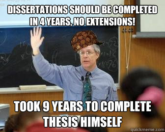Dissertations should be completed in 4 years, no extensions! Took 9 years to complete thesis himself  Scumbag Professor