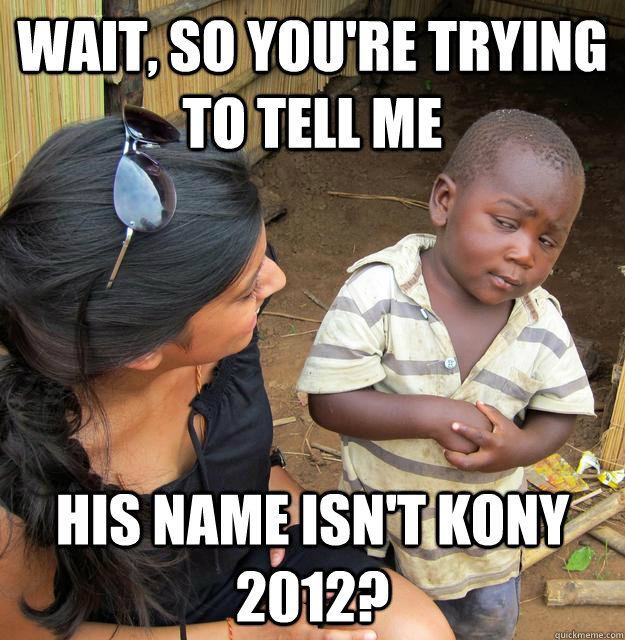 Wait, so you're trying to tell me his name isn't Kony 2012?  Skeptical Third World Child
