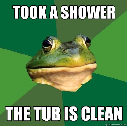took a shower the tub is clean  Foul Bachelor Frog