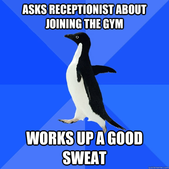 Asks receptionist about joining the gym Works up a good sweat  Socially Awkward Penguin