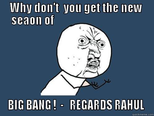 E57 MKYHXE76Y JY76  - WHY DON'T  YOU GET THE NEW SEAON OF                                         BIG BANG !  -   REGARDS RAHUL Y U No