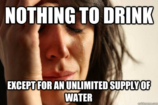 Nothing to drink except for an unlimited supply of water  First World Problems