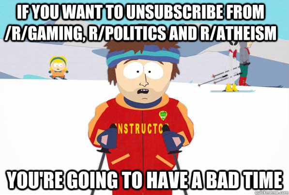If you want to unsubscribe from /r/gaming, r/politics and r/atheism You're going to have a bad time - If you want to unsubscribe from /r/gaming, r/politics and r/atheism You're going to have a bad time  Misc