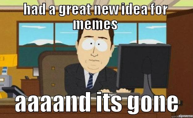 HAD A GREAT NEW IDEA FOR MEMES     AAAAND ITS GONE   aaaand its gone