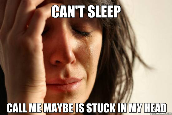 can't sleep
 call me maybe is stuck in my head  - can't sleep
 call me maybe is stuck in my head   First World Problems