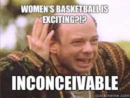 Women's basketball is exciting?!? inconceivable  