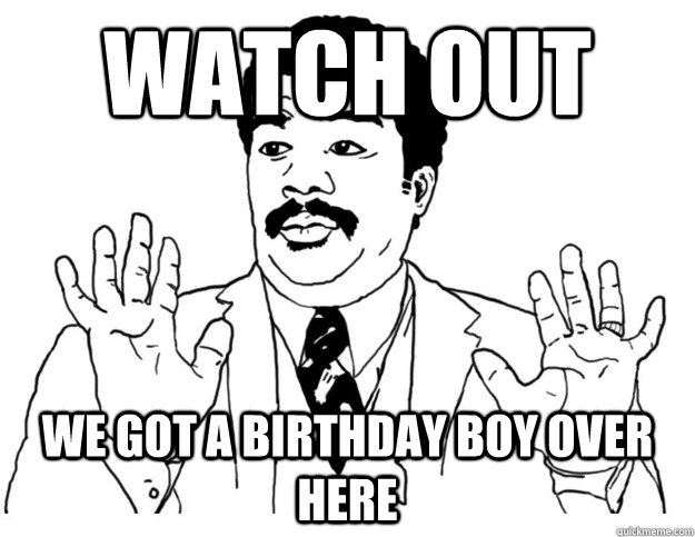 watch out we got a Birthday boy over here  Watch out we got a badass over here