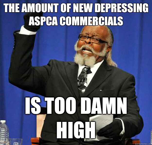 The amount of new depressing ASPCA commercials  Is too damn high  Jimmy McMillan