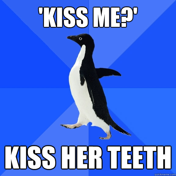 'Kiss me?' Kiss her teeth  Socially Awkward Penguin