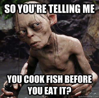 so you're telling me You cook fish before you eat it? - so you're telling me You cook fish before you eat it?  Misc