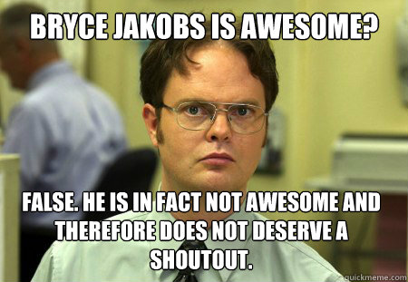 Bryce Jakobs is Awesome? False. He is in fact not awesome and therefore does not deserve a shoutout.  Dwight