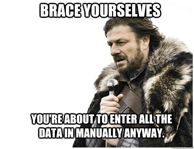 Brace yourselves You're about to enter all the data in manually anyway.  - Brace yourselves You're about to enter all the data in manually anyway.   Imminent Ned