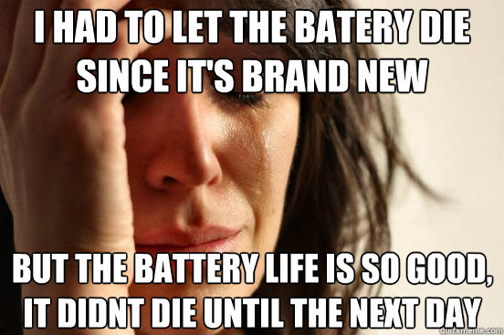 i had to let the batery die since it's brand new but the battery life is so good, it didnt die until the next day  First World Problems