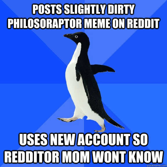 posts slightly dirty philosoraptor meme on reddit uses new account so redditor mom wont know - posts slightly dirty philosoraptor meme on reddit uses new account so redditor mom wont know  Socially Awkward Penguin