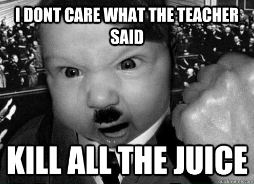 I DONT CARE WHAT THE TEACHER SAID KILL ALL THE JUICE  hitler baby meme