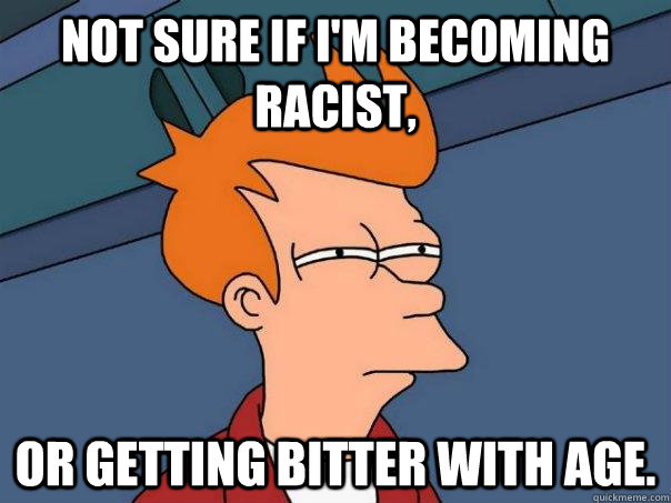 Not sure if I'm becoming racist, Or getting bitter with age. - Not sure if I'm becoming racist, Or getting bitter with age.  Futurama Fry