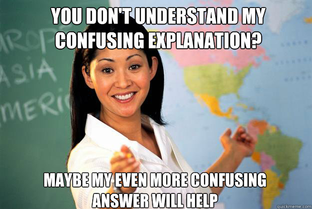 You don't understand my confusing explanation?  Maybe my even more confusing answer will help  Unhelpful High School Teacher