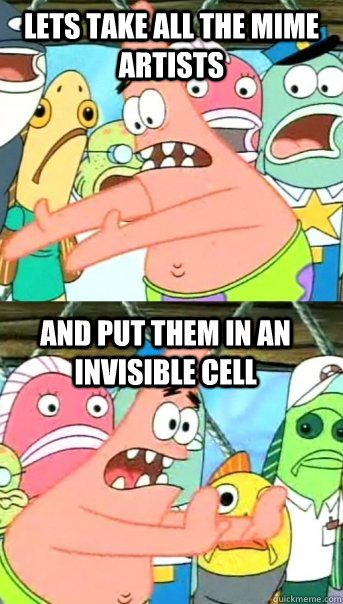 Lets take all the mime artists and put them in an invisible cell  Push it somewhere else Patrick