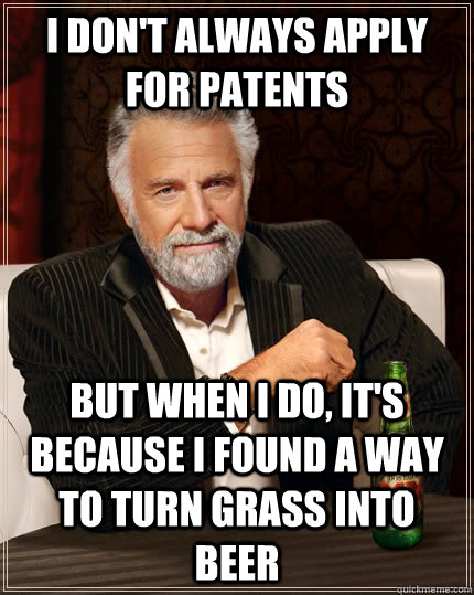 I don't always apply for patents but when I do, it's because I found a way to turn grass into beer  The Most Interesting Man In The World