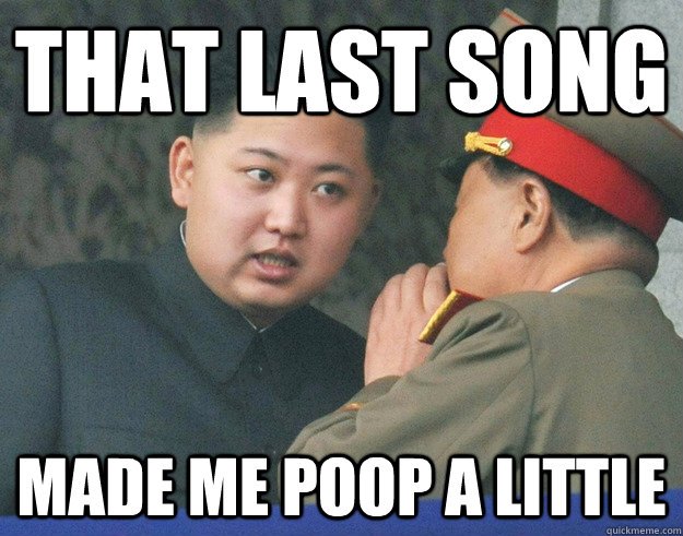 that last song made me poop a little  Hungry Kim Jong Un