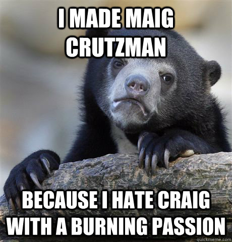 I made Maig Crutzman Because I hate Craig with a burning passion  Confession Bear