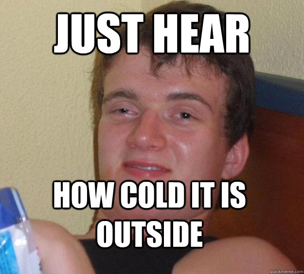 Just Hear how cold it is outside  10 Guy