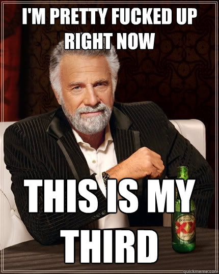 I'm pretty fucked up right now this is my third  The Most Interesting Man In The World