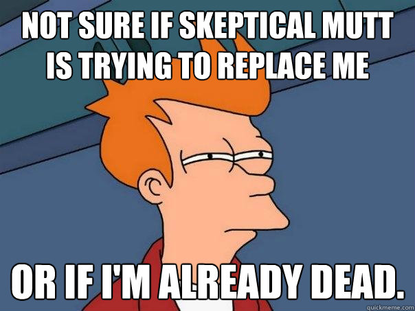 not sure if Skeptical Mutt is trying to replace me Or if i'm already dead.  Futurama Fry