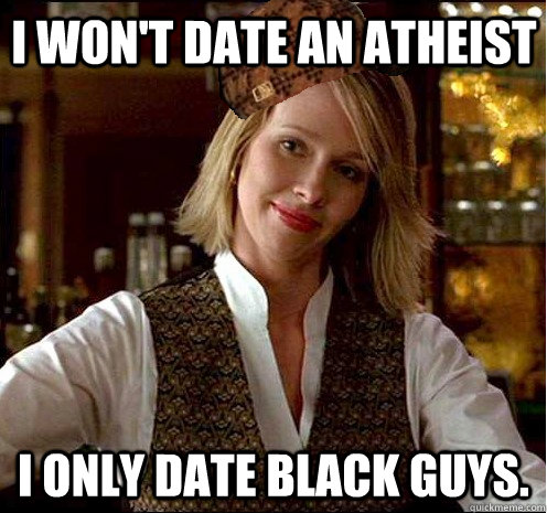 I won't date an atheist I only date black guys.  