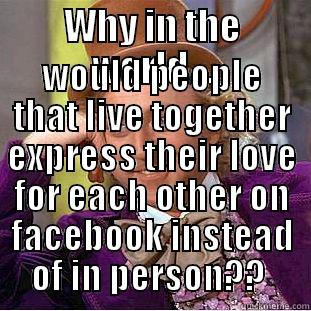 WHY IN THE WORLD... WOULD PEOPLE THAT LIVE TOGETHER EXPRESS THEIR LOVE FOR EACH OTHER ON FACEBOOK INSTEAD OF IN PERSON??  Creepy Wonka