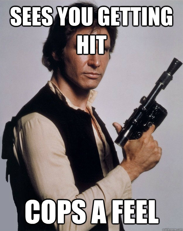 sees you getting hit cops a feel - sees you getting hit cops a feel  Scumbag Han Solo