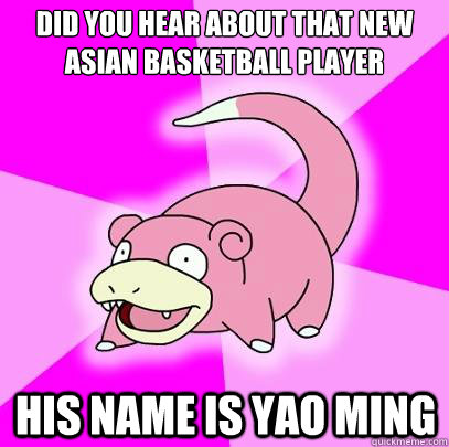 Did you hear about that new Asian basketball player His name is Yao Ming  Slowpoke