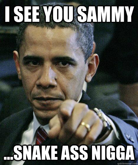 I see you sammy ...snake ass nigga  Pissed Off Obama