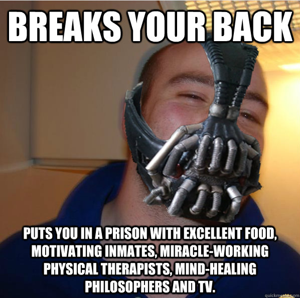 Breaks your back Puts you in a prison with excellent food, motivating inmates, miracle-working physical therapists, mind-healing philosophers and TV. - Breaks your back Puts you in a prison with excellent food, motivating inmates, miracle-working physical therapists, mind-healing philosophers and TV.  Almost Good Guy Bane
