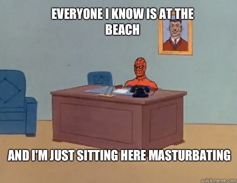 Everyone I know is at the beach
 And I'm just sitting here masturbating   masturbating spiderman