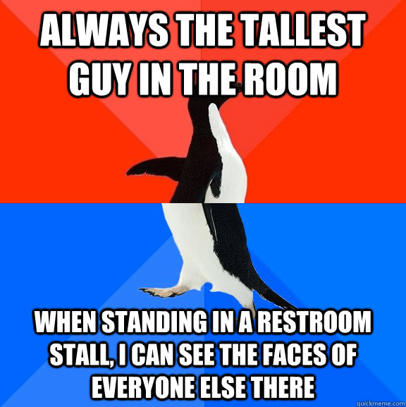 always the tallest guy in the room when standing in a restroom stall, I can see the faces of everyone else there  Socially Awesome Awkward Penguin