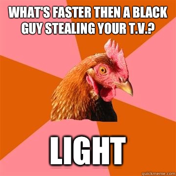 What's faster then a black guy stealing your t.v.? Light  Anti-Joke Chicken