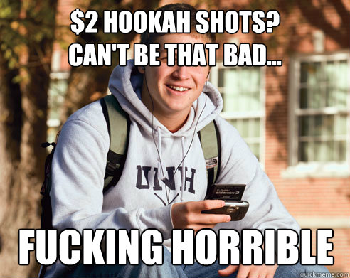 $2 Hookah shots?
Can't be that bad... fucking horrible  College Freshman