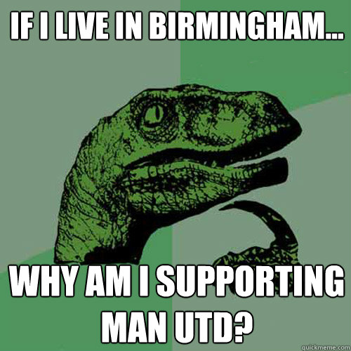 If I live in birmingham... why am i supporting man utd?  Philosoraptor