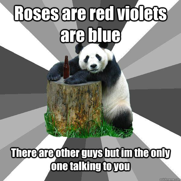 Roses are red violets are blue There are other guys but im the only one talking to you - Roses are red violets are blue There are other guys but im the only one talking to you  Pickup-Line Panda