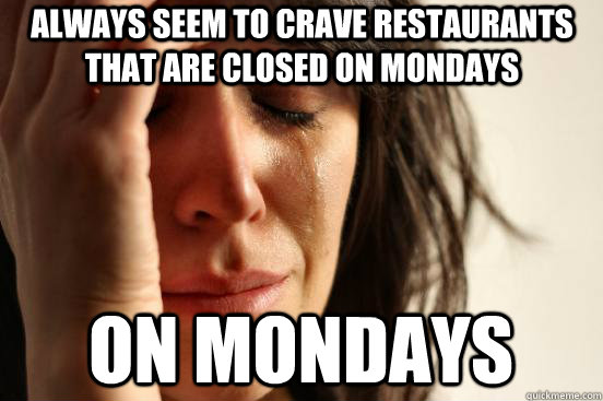 always seem to crave restaurants that are closed on mondays on mondays  First World Problems