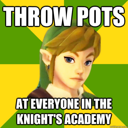 throw pots at everyone in the knight's academy  Deadpan Link