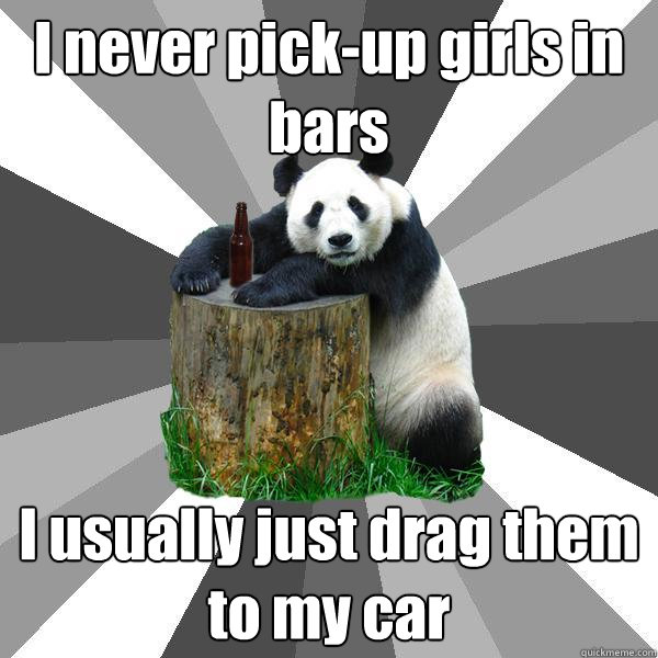 I never pick-up girls in bars I usually just drag them to my car  Pickup-Line Panda