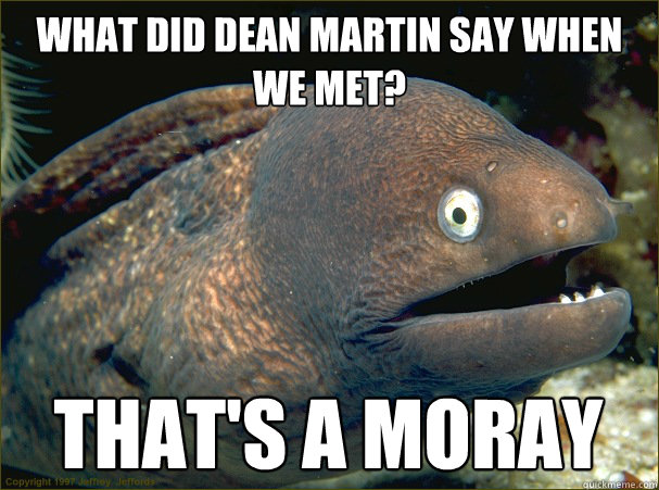 What did Dean Martin say when we met? That's a Moray  Bad Joke Eel