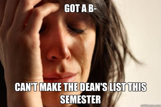 GOT A B- Can't make the dean's list this semester  First World Problems